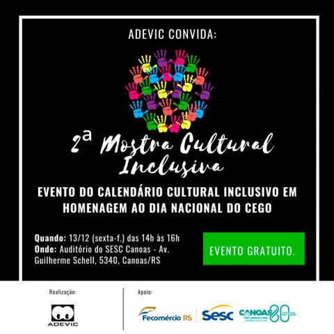 Sobre um fundo preto, se destaca a ilustração de diversas mãos desenhadas em cores vibrantes formam um círculo. Em letras brancas, o texto: ADEVIC CONVIDA – 2ª Mostra Cultural Inclusiva – Evento do Calendário Cultural Inclusivo em homenagem ao Dia Nacional do Cego - Quando: 13/12 (sexta-f.), das 14h às 16h – Onde: Auditório do SESC Canoas – Av. Guilherme Schell, 5340, Canoas/RS. Evento gratuito. Acesse adevic.org.br. Mais abaixo, em fundo branco aparece o logo da ADEVIC como realizador e os logos dos apoiadores: SESC e Prefeitura de Canoas.